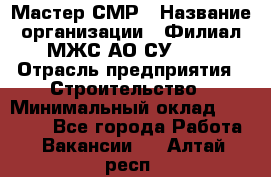 Мастер СМР › Название организации ­ Филиал МЖС АО СУ-155 › Отрасль предприятия ­ Строительство › Минимальный оклад ­ 35 000 - Все города Работа » Вакансии   . Алтай респ.